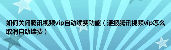 如何关闭腾讯视频vip自动续费功能(通报腾讯视频vip怎么取消自动续费)