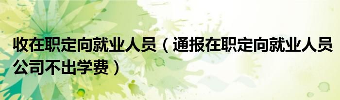 收在职定向就业人员(通报在职定向就业人员公司不出学费)