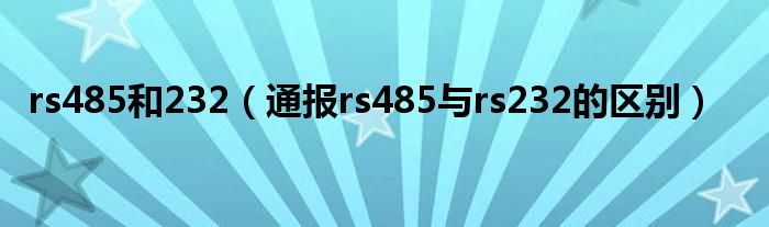 rs485和232(通报rs485与rs232的区别)