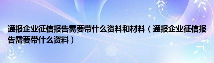 通报企业征信报告需要带什么资料和材料(通报企业征信报告需要带什么资料)