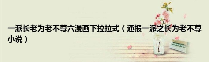 一派长老为老不尊六漫画下拉拉式(通报一派之长为老不尊小说)
