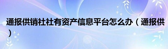 通报供销社社有资产信息平台怎么办(通报供)