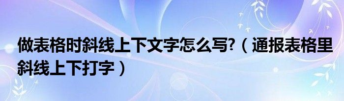 做表格时斜线上下文字怎么写?(通报表格里斜线上下打字)