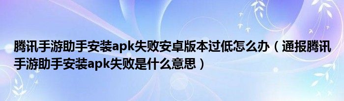 腾讯手游助手安装apk失败安卓版本过低怎么办(通报腾讯手游助手安装apk失败是什么意思)