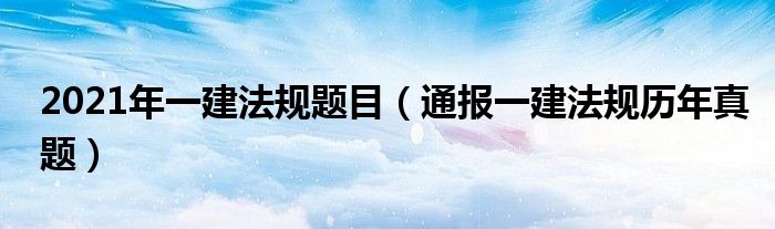 2021年一建法规题目(通报一建法规历年真题)