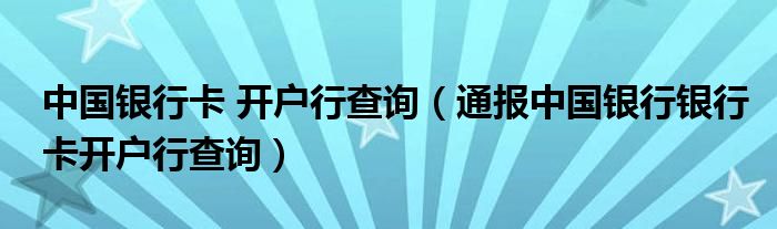 中国银行卡 开户行查询(通报中国银行银行卡开户行查询)