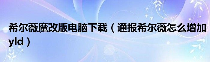 希尔薇魔改版电脑下载(通报希尔薇怎么增加yld)