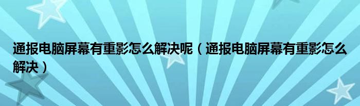 通报电脑屏幕有重影怎么解决呢(通报电脑屏幕有重影怎么解决)