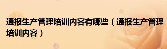 通报生产管理培训内容有哪些(通报生产管理培训内容)