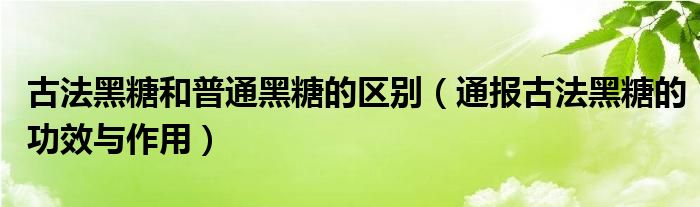古法黑糖和普通黑糖的区别(通报古法黑糖的功效与作用)