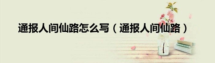 通报人间仙路怎么写(通报人间仙路)