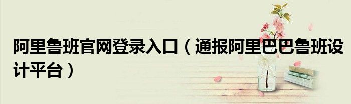 阿里鲁班官网登录入口(通报阿里巴巴鲁班设计平台)