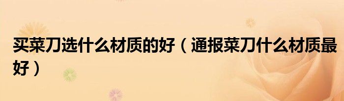 买菜刀选什么材质的好(通报菜刀什么材质最好)