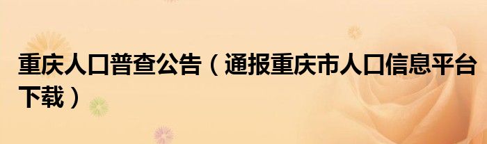 重庆人口普查公告(通报重庆市人口信息平台下载)