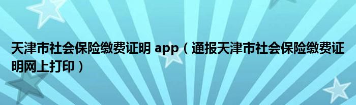 天津市社会保险缴费证明 app(通报天津市社会保险缴费证明网上打印)