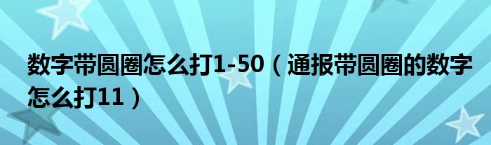 数字带圆圈怎么打1-50(通报带圆圈的数字怎么打11)
