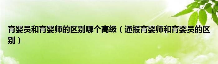 育婴员和育婴师的区别哪个高级(通报育婴师和育婴员的区别)