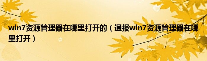 win7资源管理器在哪里打开的(通报win7资源管理器在哪里打开)