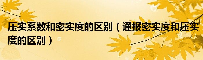 压实系数和密实度的区别(通报密实度和压实度的区别)
