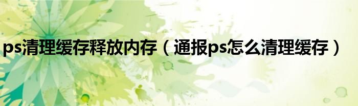 ps清理缓存释放内存（通报ps怎么清理缓存）