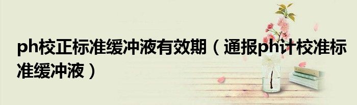 ph校正标准缓冲液有效期(通报ph计校准标准缓冲液)