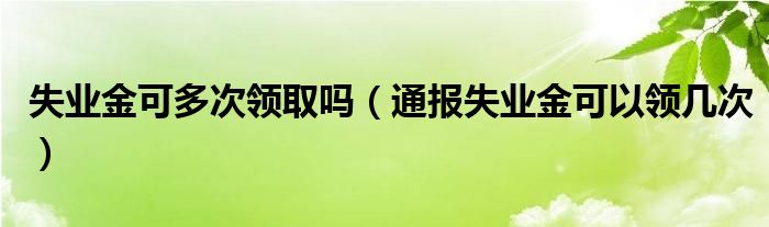 失业金可多次领取吗(通报失业金可以领几次)