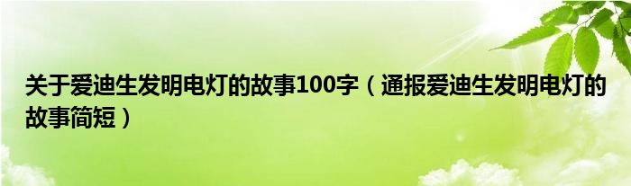关于爱迪生发明电灯的故事100字(通报爱迪生发明电灯的故事简短)