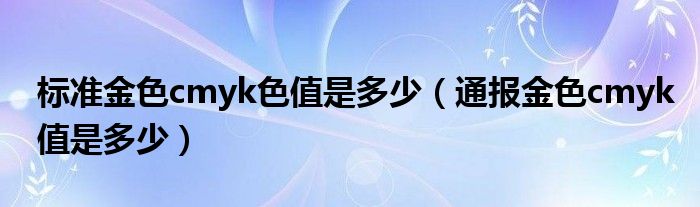 标准金色cmyk色值是多少(通报金色cmyk值是多少)