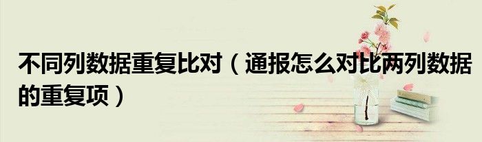 不同列数据重复比对(通报怎么对比两列数据的重复项)