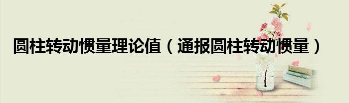 圆柱转动惯量理论值(通报圆柱转动惯量)
