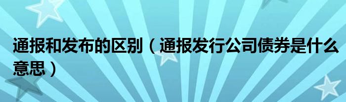 通报和发布的区别（通报发行公司债券是什么意思）