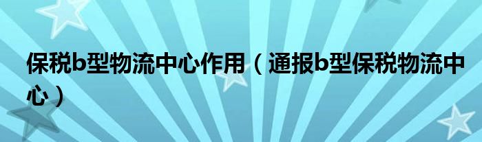 保税b型物流中心作用(通报b型保税物流中心)