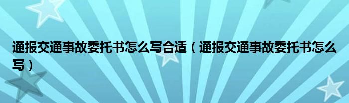 通报交通事故委托书怎么写合适(通报交通事故委托书怎么写)