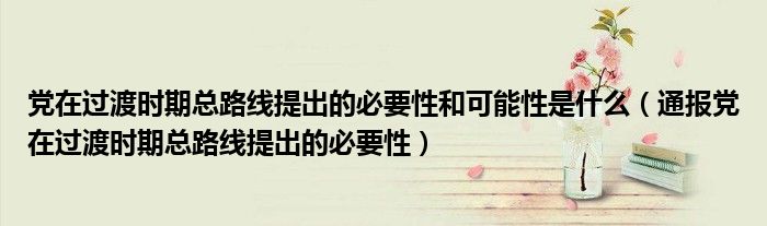 党在过渡时期总路线提出的必要性和可能性是什么(通报党在过渡时期总路线提出的必要性)