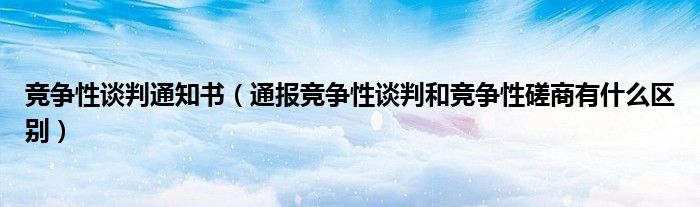 竞争性谈判通知书(通报竞争性谈判和竞争性磋商有什么区别)