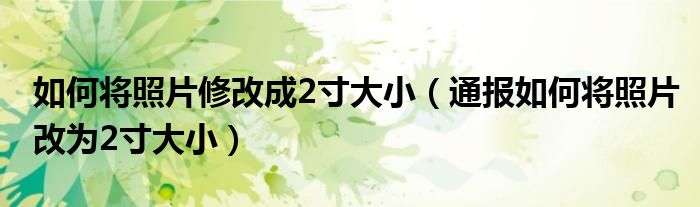 如何将照片修改成2寸大小(通报如何将照片改为2寸大小)