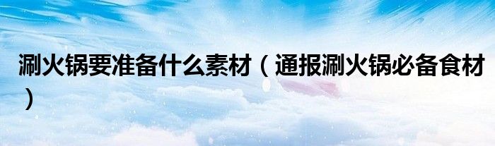 涮火锅要准备什么素材(通报涮火锅必备食材)
