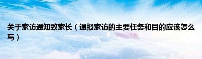 关于家访通知致家长(通报家访的主要任务和目的应该怎么写)