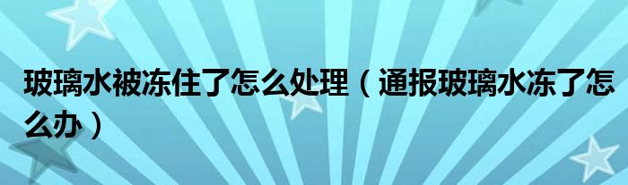 玻璃水被冻住了怎么处理(通报玻璃水冻了怎么办)