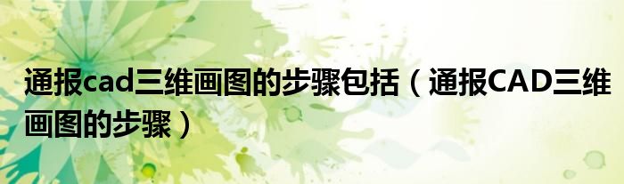 通报cad三维画图的步骤包括(通报CAD三维画图的步骤)