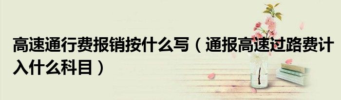 高速通行费报销按什么写(通报高速过路费计入什么科目)