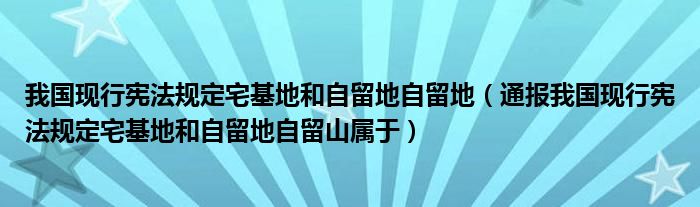 我国现行宪法规定宅基地和自留地自留地(通报我国现行宪法规定宅基地和自留地自留山属于)