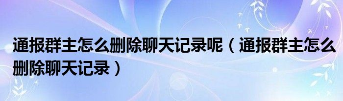 通报群主怎么删除聊天记录呢(通报群主怎么删除聊天记录)