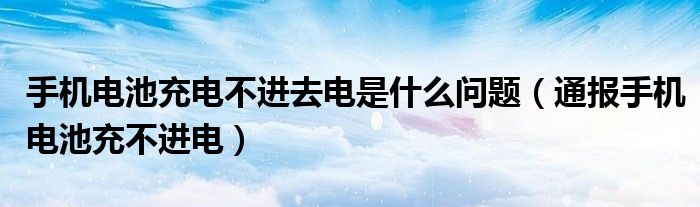 手机电池充电不进去电是什么问题(通报手机电池充不进电)