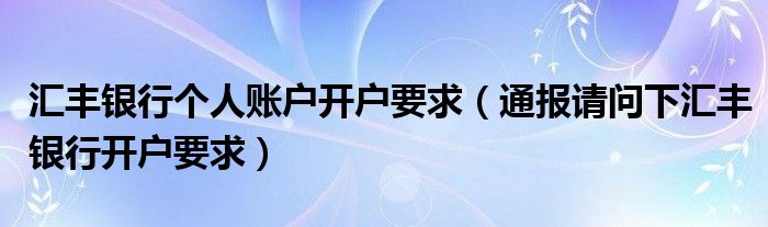 汇丰银行个人账户开户要求(通报请问下汇丰银行开户要求)