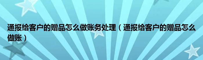 通报给客户的赠品怎么做账务处理(通报给客户的赠品怎么做账)