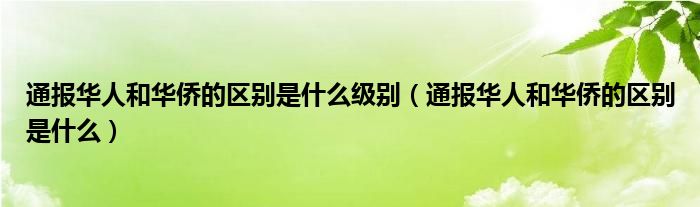 通报华人和华侨的区别是什么级别(通报华人和华侨的区别是什么)
