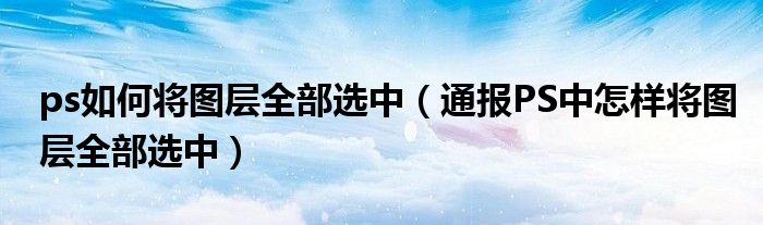 ps如何将图层全部选中(通报PS中怎样将图层全部选中)