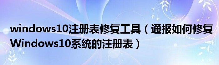 windows10注册表修复工具(通报如何修复Windows10系统的注册表)