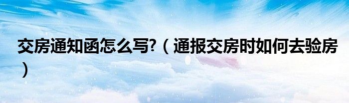 交房通知函怎么写?(通报交房时如何去验房)